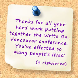 Thanks for all your hard work putting together the Write On, Vancouver conference. You&rsquot;ve affected so many people&rsquot;s lives! (a registrant)